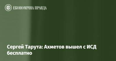 Сергей Тарута: Ахметов вышел с ИСД бесплатно - epravda.com.ua