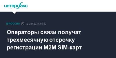 Операторы связи получат трехмесячную отсрочку регистрации М2М SIM-карт - interfax.ru - Москва