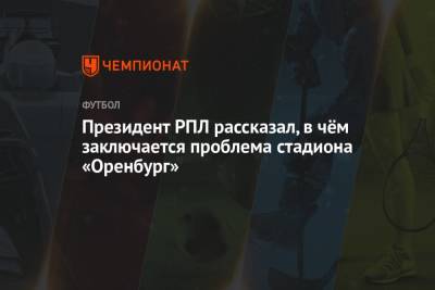 Сергей Прядкин - Президент РПЛ рассказал, в чём заключается проблема стадиона «Оренбург» - championat.com - Оренбург