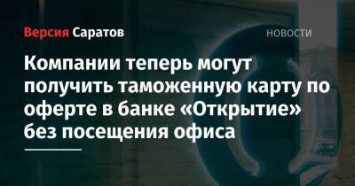 Компании теперь могут получить таможенную карту по оферте в банке «Открытие» без посещения офиса - nversia.ru