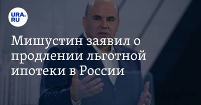 Михаил Мишустин - Мишустин заявил о продлении льготной ипотеки в России - ura.news