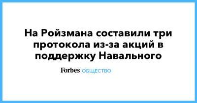 Алексей Навальный - Евгений Ройзман - На Ройзмана составили три протокола из-за акций в поддержку Навального - forbes.ru