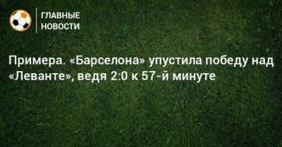 Лионель Месси - Примера. «Барселона» упустила победу над «Леванте», ведя 2:0 к 57-й минуте - bombardir.ru - Испания