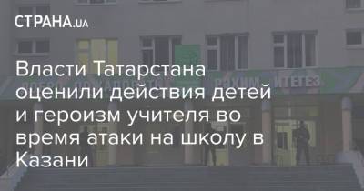 Лейла Фазлеева - Власти Татарстана оценили действия детей и героизм учителя во время атаки на школу в Казани - strana.ua - респ. Татарстан - Казань