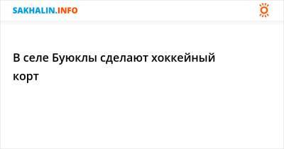 В селе Буюклы сделают хоккейный корт - sakhalin.info - район Смирныховский