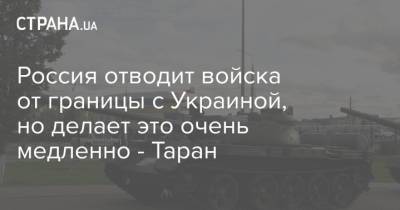 Андрей Таран - Россия отводит войска от границы с Украиной, но делает это очень медленно - Таран - strana.ua - Киев - Крым