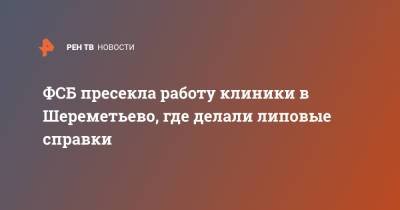 ФСБ пресекла работу клиники в Шереметьево, где делали липовые справки - ren.tv - Москва - Московская обл.