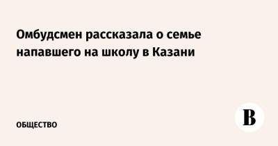 Ирина Волынец - Ильназ Галявиев - Омбудсмен рассказала о семье напавшего на школу в Казани - vedomosti.ru - респ. Татарстан - Казань