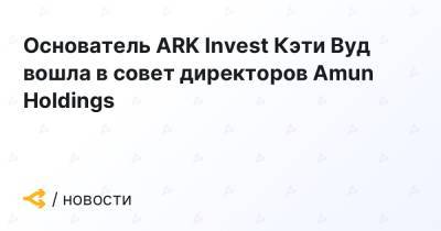 Кэти Вуд - Основатель ARK Invest Кэти Вуд вошла в совет директоров Amun Holdings - forklog.com