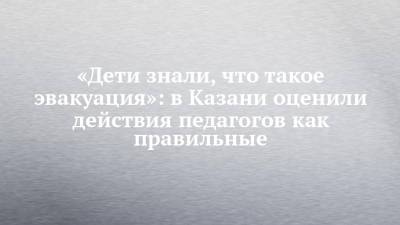 Лейла Фазлеева - «Дети знали, что такое эвакуация»: в Казани оценили действия педагогов как правильные - chelny-izvest.ru - Казань