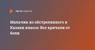 Мальчик из обстрелянного в Казани класса: Все кричали от боли - ren.tv - Казань