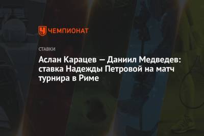 Даниил Медведев - Надежда Петрова - Аслан Карацев - Аслан Карацев – Даниил Медведев: ставка Надежды Петровой на матч турнира в Риме - championat.com - Рим