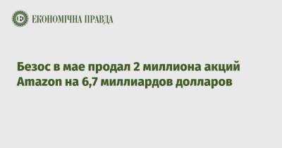 Джефф Безос - Безос в мае продал 2 миллиона акций Amazon на 6,7 миллиардов долларов - epravda.com.ua - США