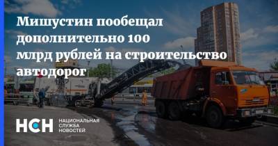 Михаил Мишустин - Мишустин пообещал дополнительно 100 млрд рублей на строительство автодорог - nsn.fm