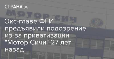 Экс-главе ФГИ предъявили подозрение из-за приватизации "Мотор Сичи" 27 лет назад - strana.ua - Киев - Запорожье