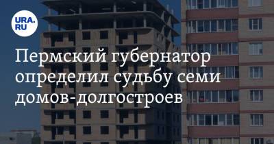 Дмитрий Махонин - Пермский губернатор определил судьбу семи домов-долгостроев - ura.news - Пермь - Пермский край