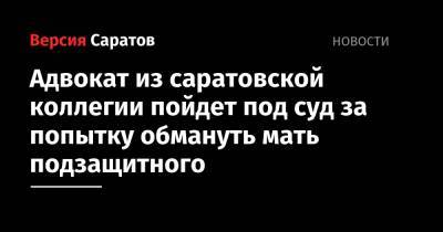 Адвокат из саратовской коллегии пойдет под суд за попытку обмануть мать подзащитного - nversia.ru - Астраханская обл.