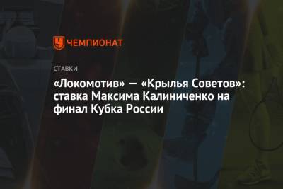 Максим Калиниченко - «Локомотив» — «Крылья Советов»: ставка Максима Калиниченко на финал Кубка России - championat.com - Москва