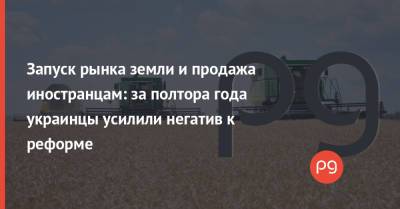Владимир Зеленский - Запуск рынка земли и продажа иностранцам: за полтора года украинцы усилили негатив к реформе - thepage.ua - Кабинет Министров