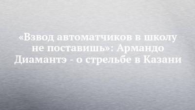 Ильназ Галявиев - «Взвод автоматчиков в школу не поставишь»: Армандо Диамантэ - о стрельбе в Казани - chelny-izvest.ru - Казань
