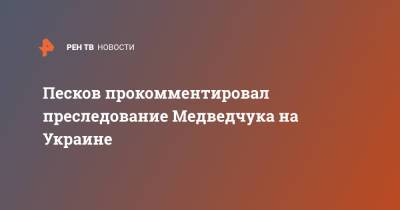 Дмитрий Песков - Виктор Медведчук - Песков прокомментировал преследование Медведчука на Украине - ren.tv - Крым