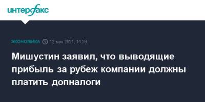 Михаил Мишустин - Мишустин заявил, что выводящие прибыль за рубеж компании должны платить допналоги - interfax.ru - Москва