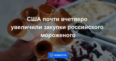 США почти вчетверо увеличили закупки российского мороженого - news.mail.ru