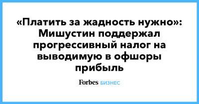 Михаил Мишустин - «Платить за жадность нужно»: Мишустин поддержал прогрессивный налог на выводимую в офшоры прибыль - forbes.ru