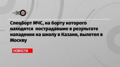 Дмитрий Песков - Спецборт МЧС, на борту которого находятся пострадавшие в результате нападения на школу в Казани, вылетел в Москву - echo.msk.ru - Москва - респ. Татарстан - Казань