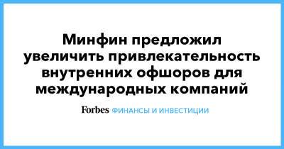 Минфин предложил увеличить привлекательность внутренних офшоров для международных компаний - forbes.ru