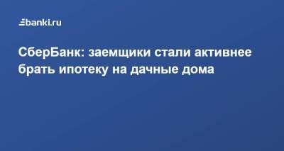​СберБанк: заемщики стали активнее брать ипотеку на дачные дома - smartmoney.one