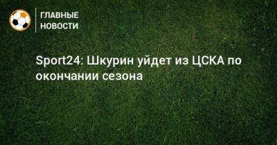 Илья Шкурин - Sport24: Шкурин уйдет из ЦСКА по окончании сезона - bombardir.ru - Краснодар