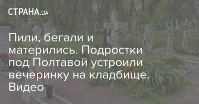 Пили, бегали и матерились. Подростки под Полтавой устроили вечеринку на кладбище. Видео - strana.ua - Одесская обл. - Полтавская обл. - Полтава - Кременчуг