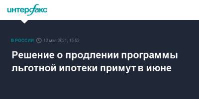 Марат Хуснуллин - Решение о продлении программы льготной ипотеки примут в июне - interfax.ru - Москва - Ленинградская обл. - Санкт-Петербург