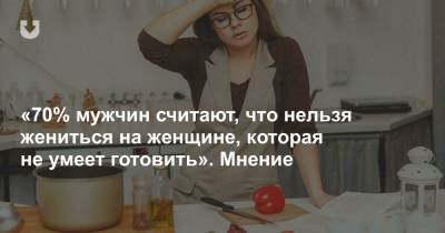 «70% мужчин считают, что нельзя жениться на женщине, которая не умеет готовить». Мнение - news.tut.by
