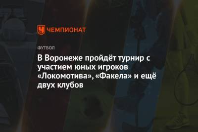 В Воронеже пройдёт турнир с участием юных игроков «Локомотива», «Факела» и ещё двух клубов - championat.com - Москва - Воронеж - Курск