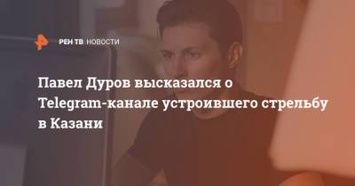 Павел Дуров - Павел Дуров высказался о Telegram-канале устроившего стрельбу в Казани - ren.tv - Казань