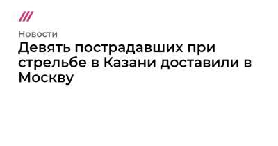 Ильназ Галявиев - Девять пострадавших при стрельбе в Казани доставили в Москву - tvrain.ru - Москва - Казань