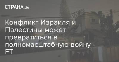 Конфликт Израиля и Палестины может превратиться в полномасштабную войну - FT - strana.ua - Израиль - Палестина