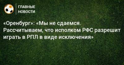 «Оренбург»: «Мы не сдаемся. Рассчитываем, что исполком РФС разрешит играть в РПЛ в виде исключения» - bombardir.ru - Оренбург