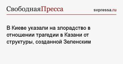 В Киеве указали на злорадство в отношении трагедии в Казани от структуры, созданной Зеленским - svpressa.ru - Киев - Казань
