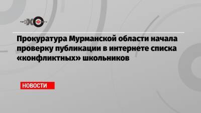 Прокуратура Мурманской области начала проверку публикации в интернете списка «конфликтных» школьников - echo.msk.ru - Мурманск - Мурманская обл.