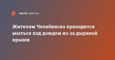 Жителям Челябинска приходится мыться под дождем из-за дырявой крыши - ren.tv - Челябинск