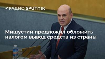 Михаил Мишустин - Мишустин предложил обложить налогом вывод средств из страны - smartmoney.one