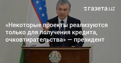 «Некоторые проекты реализуются только для получения кредита, очковтирательства» — президент - gazeta.uz - Узбекистан