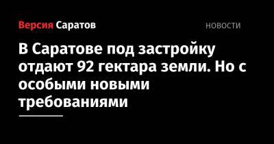 В Саратове под застройку отдают 92 гектара земли. Но с особыми новыми требованиями - nversia.ru - Саратовская обл. - Саратов