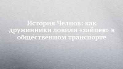 История Челнов: как дружинники ловили «зайцев» в общественном транспорте - chelny-izvest.ru - Набережные Челны - Казань