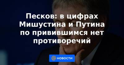 Дмитрий Песков - Песков: в цифрах Мишустина и Путина по привившимся нет противоречий - news.mail.ru