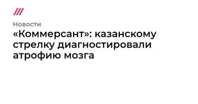 «Коммерсант»: казанскому стрелку диагностировали атрофию мозга - tvrain.ru