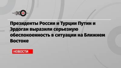 Владимир Путин - Реджеп Тайип Эрдоган - Президенты России и Турции Путин и Эрдоган выразили серьезную обеспокоенность в ситуации на Ближнем Востоке - echo.msk.ru - Турция - Иерусалим